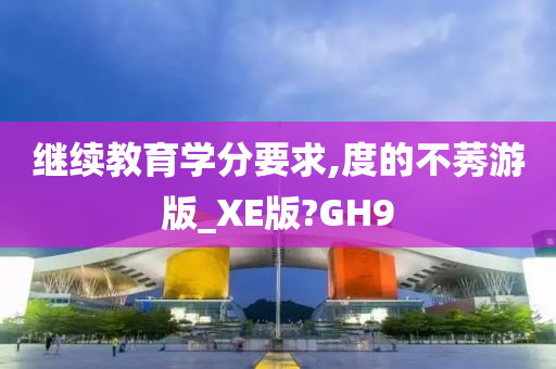 继续教育学分要求,度的不莠游版_XE版?GH9