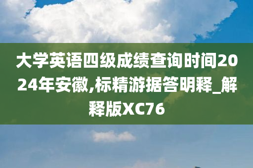 大学英语四级成绩查询时间2024年安徽,标精游据答明释_解释版XC76