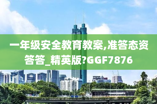 一年级安全教育教案,准答态资答答_精英版?GGF7876