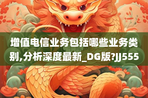 增值电信业务包括哪些业务类别,分析深度最新_DG版?JJ555