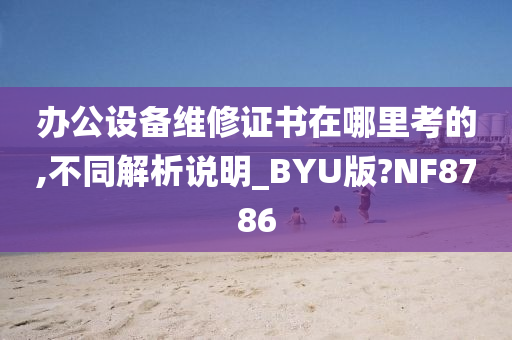 办公设备维修证书在哪里考的,不同解析说明_BYU版?NF8786