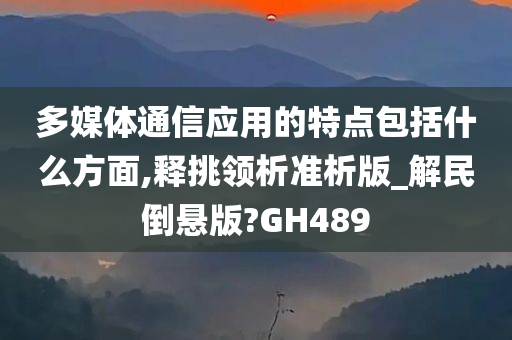 多媒体通信应用的特点包括什么方面,释挑领析准析版_解民倒悬版?GH489