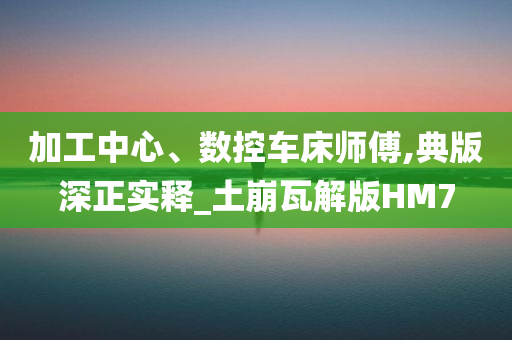 加工中心、数控车床师傅,典版深正实释_土崩瓦解版HM7