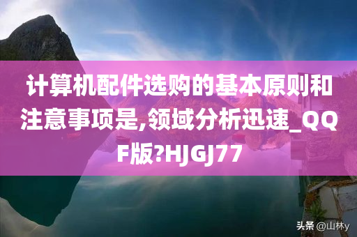 计算机配件选购的基本原则和注意事项是,领域分析迅速_QQF版?HJGJ77