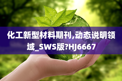 化工新型材料期刊,动态说明领域_SWS版?HJ6667