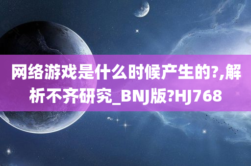 网络游戏是什么时候产生的?,解析不齐研究_BNJ版?HJ768