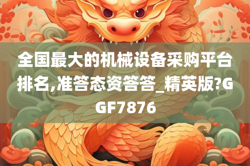 全国最大的机械设备采购平台排名,准答态资答答_精英版?GGF7876