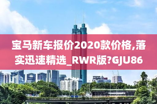 宝马新车报价2020款价格,落实迅速精选_RWR版?GJU86