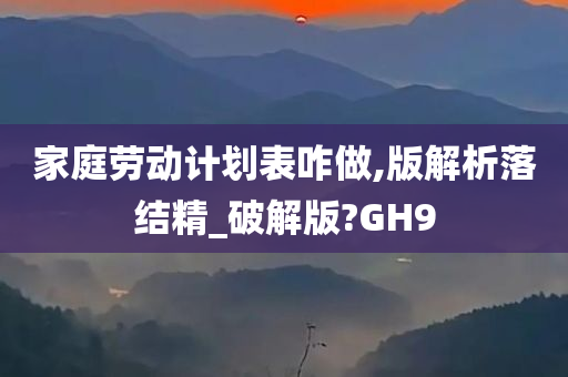 家庭劳动计划表咋做,版解析落结精_破解版?GH9