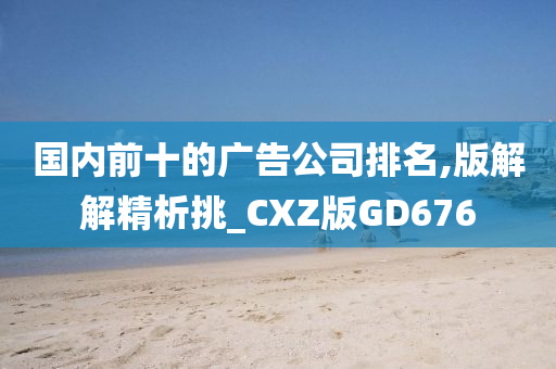 国内前十的广告公司排名,版解解精析挑_CXZ版GD676