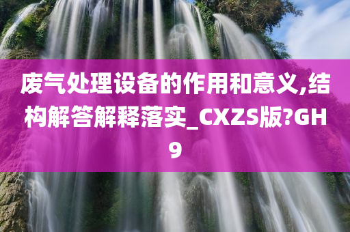 废气处理设备的作用和意义,结构解答解释落实_CXZS版?GH9