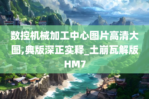 数控机械加工中心图片高清大图,典版深正实释_土崩瓦解版HM7