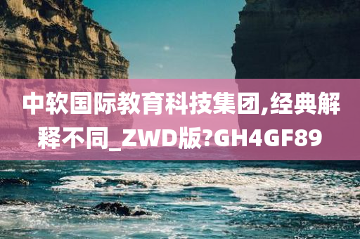 中软国际教育科技集团,经典解释不同_ZWD版?GH4GF89