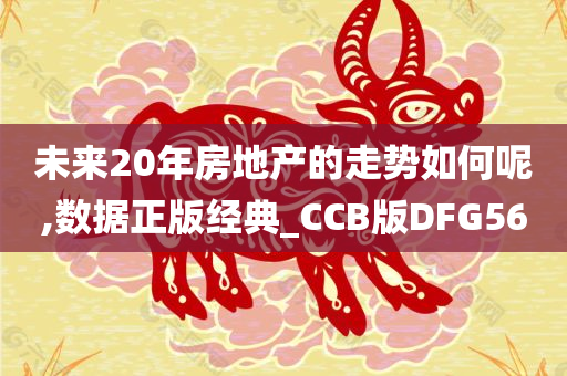 未来20年房地产的走势如何呢,数据正版经典_CCB版DFG56