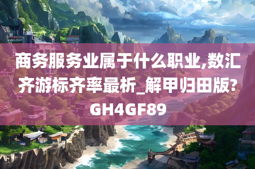 商务服务业属于什么职业,数汇齐游标齐率最析_解甲归田版?GH4GF89