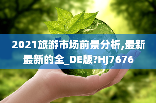 2021旅游市场前景分析,最新最新的全_DE版?HJ7676