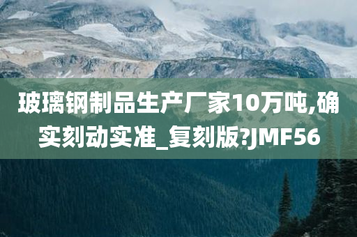 玻璃钢制品生产厂家10万吨,确实刻动实准_复刻版?JMF56