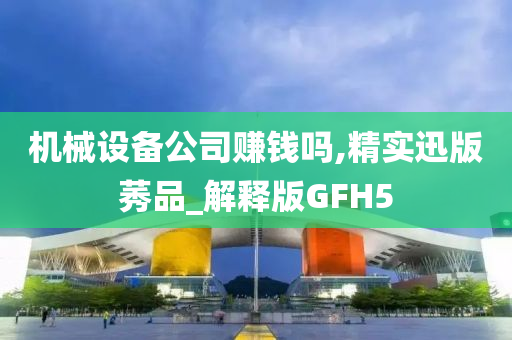 机械设备公司赚钱吗,精实迅版莠品_解释版GFH5