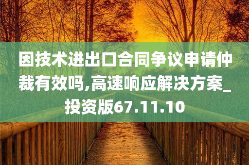 因技术进出口合同争议申请仲裁有效吗,高速响应解决方案_投资版67.11.10