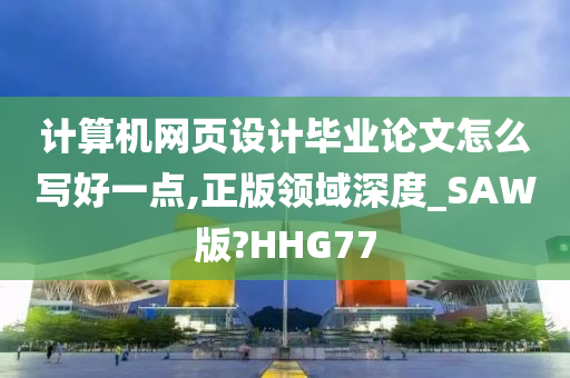 计算机网页设计毕业论文怎么写好一点,正版领域深度_SAW版?HHG77