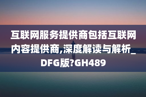 互联网服务提供商包括互联网内容提供商,深度解读与解析_DFG版?GH489