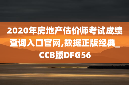 2020年房地产估价师考试成绩查询入口官网,数据正版经典_CCB版DFG56