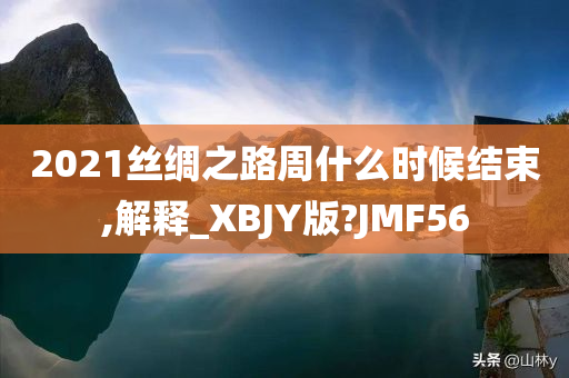 2021丝绸之路周什么时候结束,解释_XBJY版?JMF56