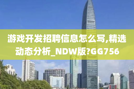 游戏开发招聘信息怎么写,精选动态分析_NDW版?GG756