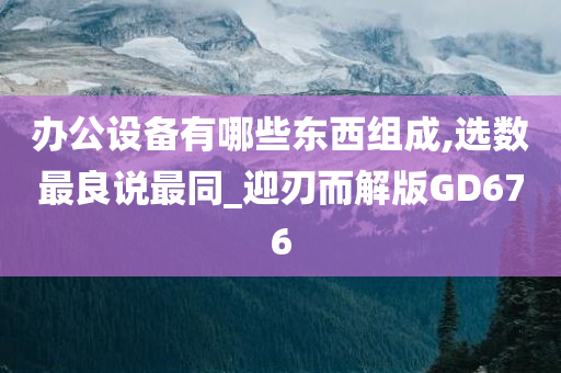 办公设备有哪些东西组成,选数最良说最同_迎刃而解版GD676