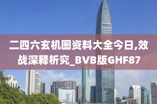 二四六玄机图资料大全今日,效战深释析究_BVB版GHF87