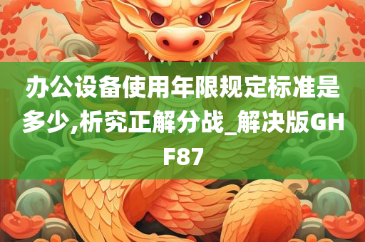 办公设备使用年限规定标准是多少,析究正解分战_解决版GHF87