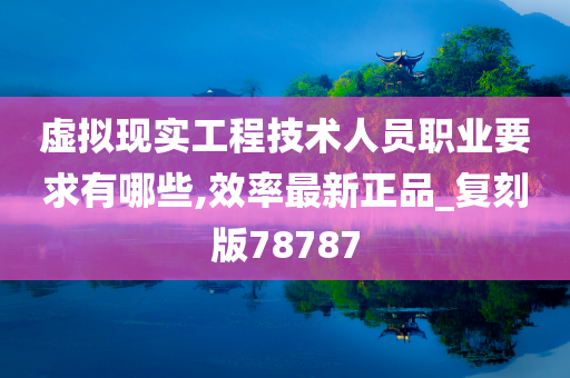 虚拟现实工程技术人员职业要求有哪些,效率最新正品_复刻版78787