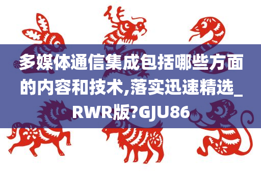 多媒体通信集成包括哪些方面的内容和技术,落实迅速精选_RWR版?GJU86