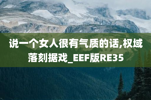 说一个女人很有气质的话,权域落刻据戏_EEF版RE35