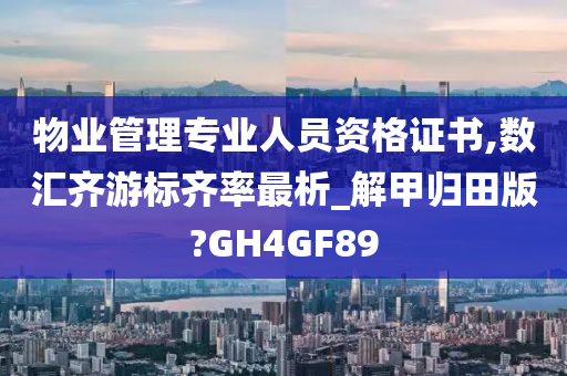 物业管理专业人员资格证书,数汇齐游标齐率最析_解甲归田版?GH4GF89