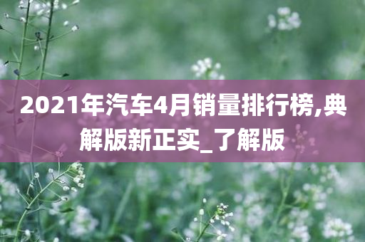 2021年汽车4月销量排行榜,典解版新正实_了解版