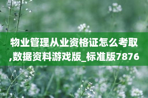 物业管理从业资格证怎么考取,数据资料游戏版_标准版7876