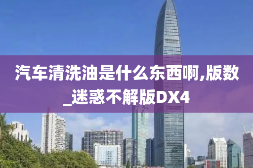 汽车清洗油是什么东西啊,版数_迷惑不解版DX4