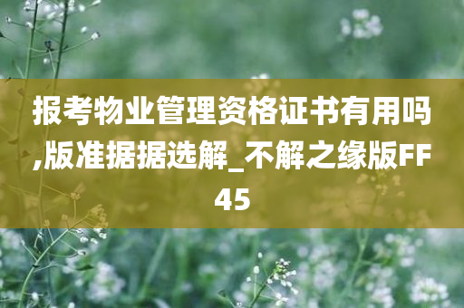 报考物业管理资格证书有用吗,版准据据选解_不解之缘版FF45