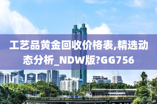 工艺品黄金回收价格表,精选动态分析_NDW版?GG756