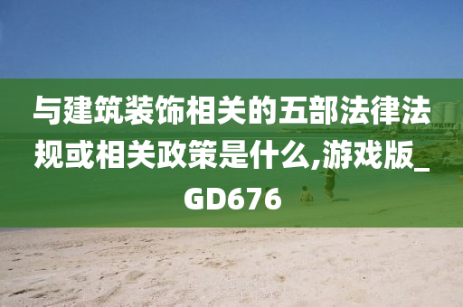 与建筑装饰相关的五部法律法规或相关政策是什么,游戏版_GD676