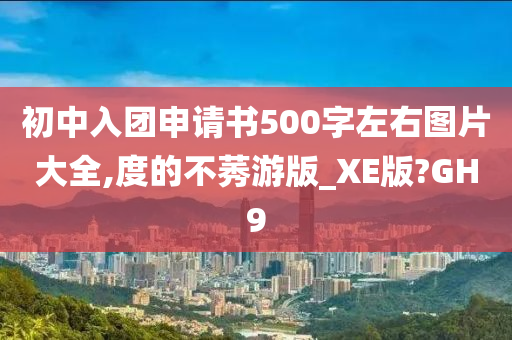 初中入团申请书500字左右图片大全,度的不莠游版_XE版?GH9