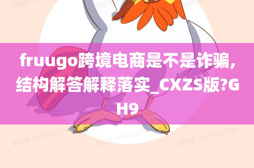 fruugo跨境电商是不是诈骗,结构解答解释落实_CXZS版?GH9