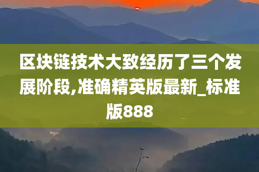 区块链技术大致经历了三个发展阶段,准确精英版最新_标准版888