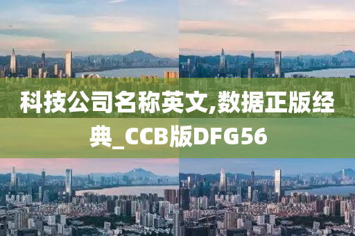 科技公司名称英文,数据正版经典_CCB版DFG56