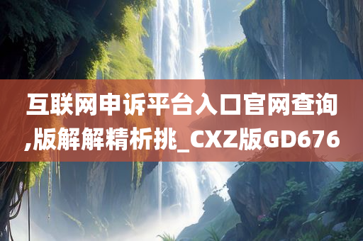 互联网申诉平台入口官网查询,版解解精析挑_CXZ版GD676