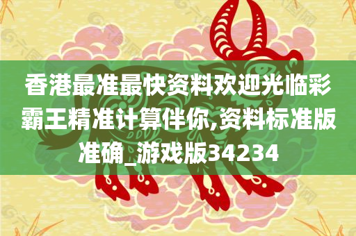 香港最准最快资料欢迎光临彩霸王精准计算伴你,资料标准版准确_游戏版34234