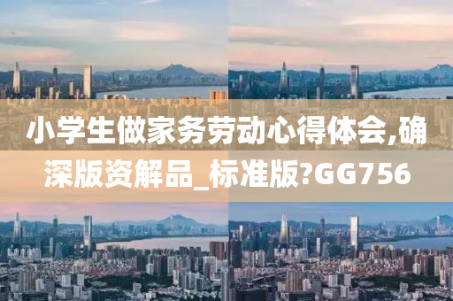 小学生做家务劳动心得体会,确深版资解品_标准版?GG756