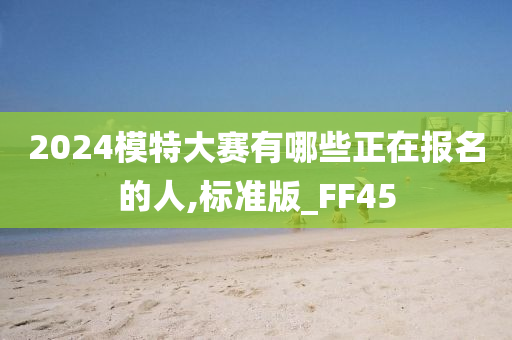 2024模特大赛有哪些正在报名的人,标准版_FF45