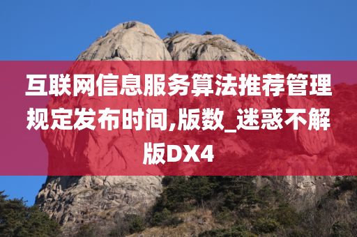 互联网信息服务算法推荐管理规定发布时间,版数_迷惑不解版DX4